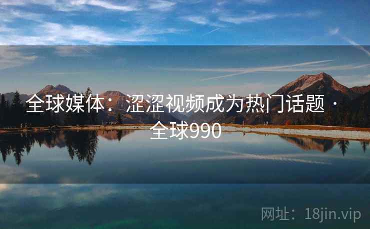 全球媒体：涩涩视频成为热门话题 · 全球990  第2张