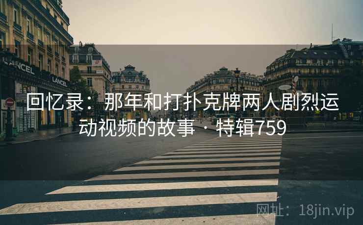 回忆录：那年和打扑克牌两人剧烈运动视频的故事 · 特辑759