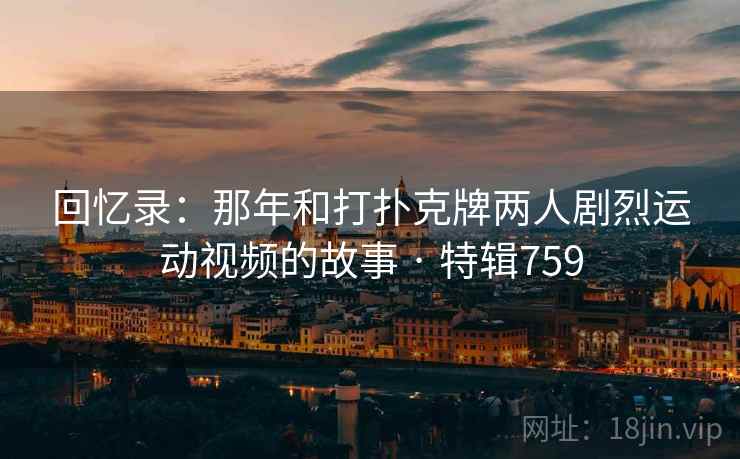 回忆录：那年和打扑克牌两人剧烈运动视频的故事 · 特辑759