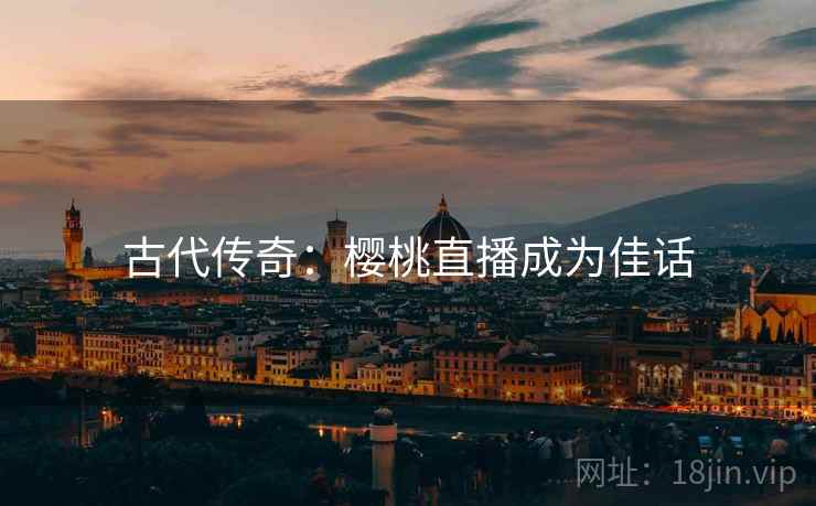 古代传奇：樱桃直播成为佳话  第2张