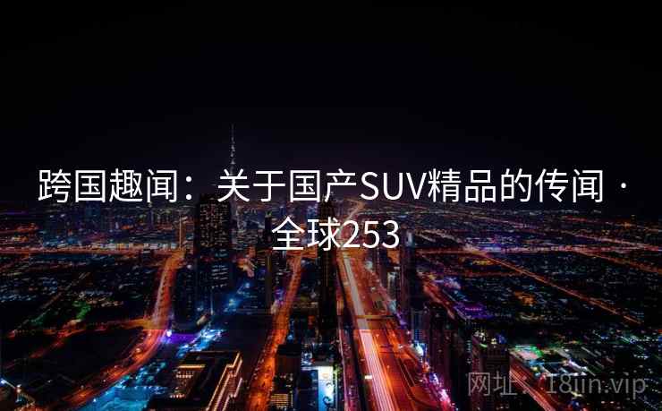 跨国趣闻：关于国产SUV精品的传闻 · 全球253  第2张
