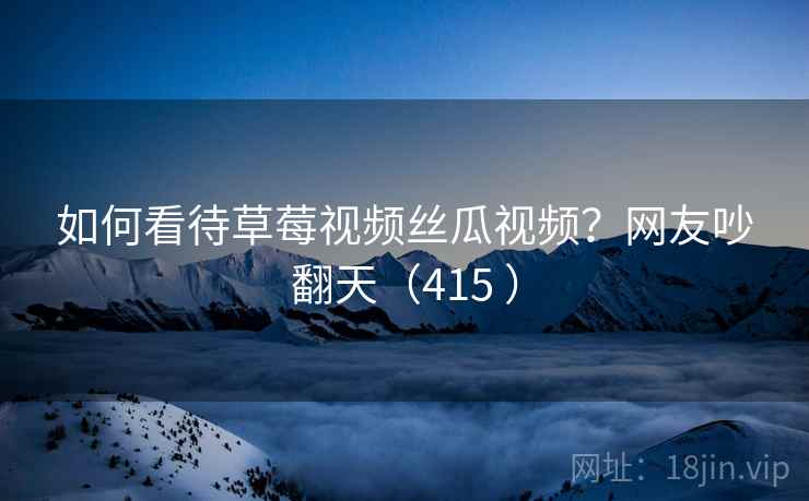 如何看待草莓视频丝瓜视频？网友吵翻天（415 ）  第1张