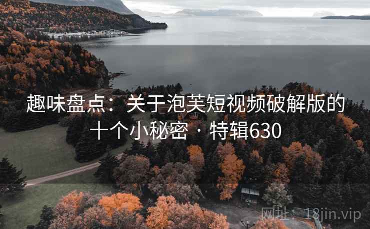 趣味盘点：关于泡芙短视频破解版的十个小秘密 · 特辑630  第1张