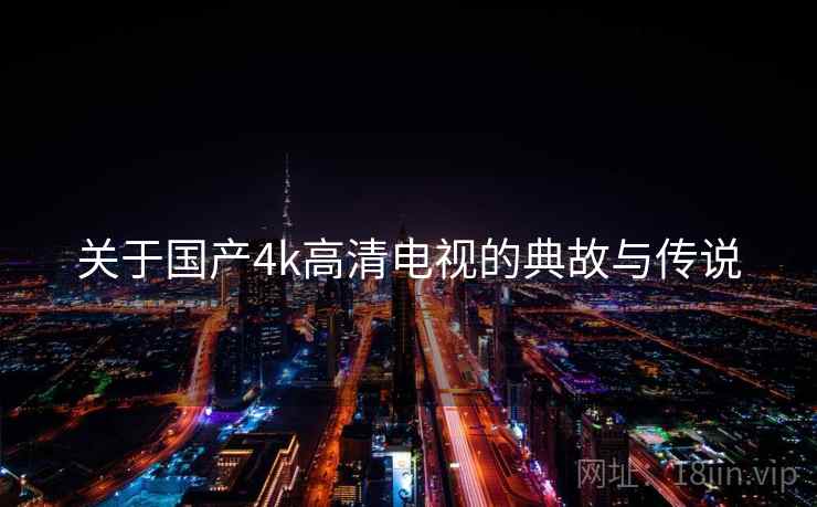 关于国产4k高清电视的典故与传说  第1张