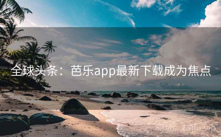 全球头条：芭乐app最新下载成为焦点  第1张